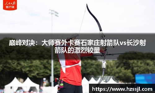 巅峰对决：大师赛外卡赛石家庄射箭队vs长沙射箭队的激烈较量