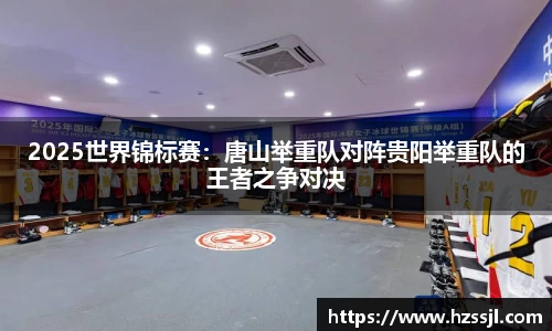 2025世界锦标赛：唐山举重队对阵贵阳举重队的王者之争对决