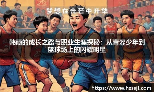 韩硕的成长之路与职业生涯探秘：从青涩少年到篮球场上的闪耀明星