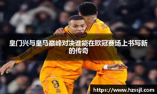 皇门兴与皇马巅峰对决谁能在欧冠赛场上书写新的传奇