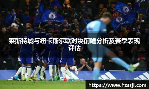 莱斯特城与纽卡斯尔联对决前瞻分析及赛季表现评估