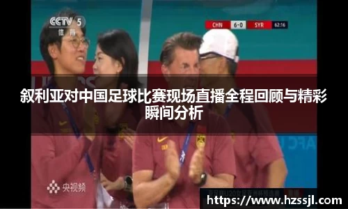 叙利亚对中国足球比赛现场直播全程回顾与精彩瞬间分析